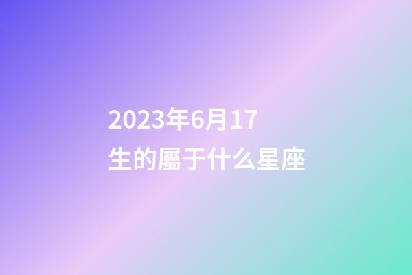 2023年6月17生的屬于什么星座-第1張-星座運勢-玄機派