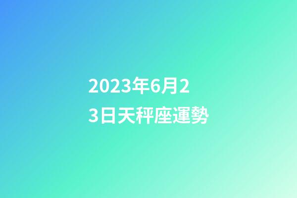2023年6月23日天秤座運勢-第1張-星座運勢-玄機派