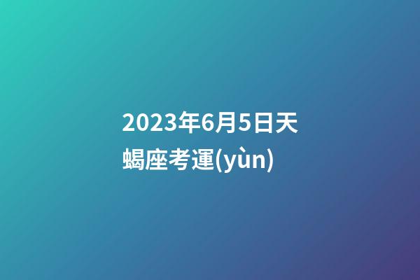 2023年6月5日天蝎座考運(yùn)-第1張-星座運(yùn)勢(shì)-玄機(jī)派