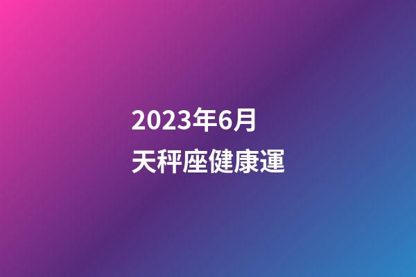 2023年6月天秤座健康運-第1張-星座運勢-玄機派
