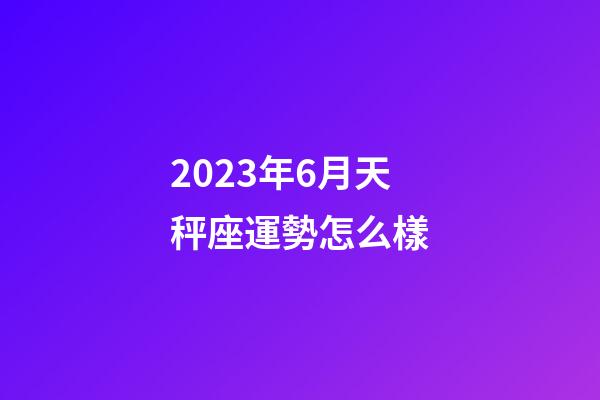 2023年6月天秤座運勢怎么樣-第1張-星座運勢-玄機派