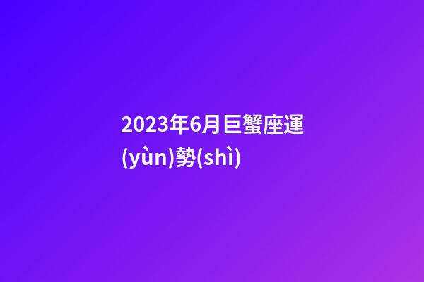 2023年6月巨蟹座運(yùn)勢(shì)-第1張-星座運(yùn)勢(shì)-玄機(jī)派