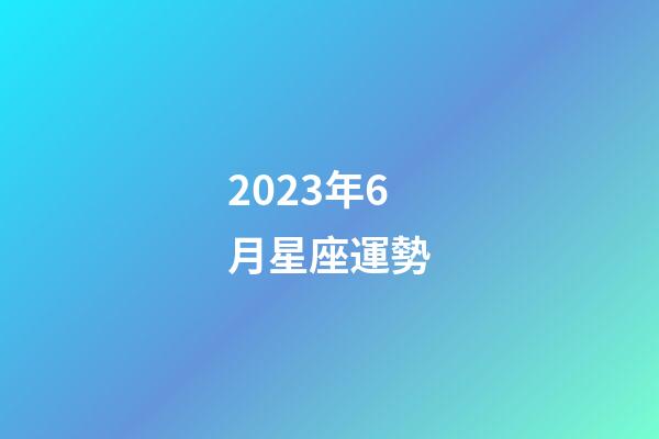 2023年6月星座運勢-第1張-星座運勢-玄機派