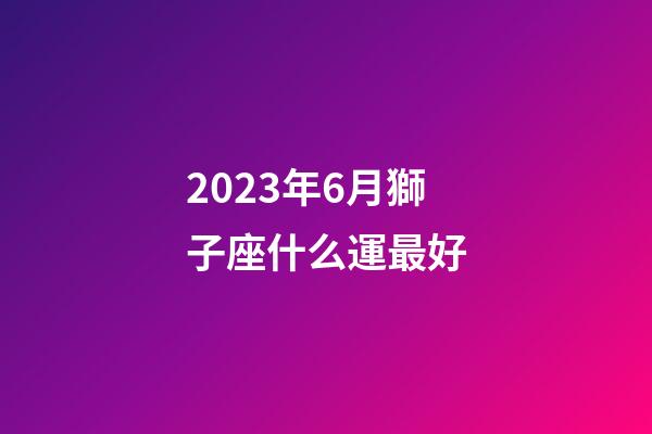 2023年6月獅子座什么運最好-第1張-星座運勢-玄機派