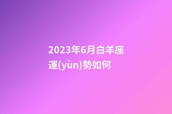 2023年6月白羊座運(yùn)勢如何-第1張-星座運(yùn)勢-玄機(jī)派
