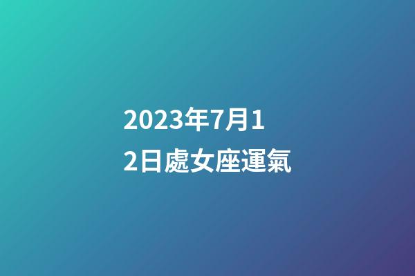2023年7月12日處女座運氣-第1張-星座運勢-玄機派
