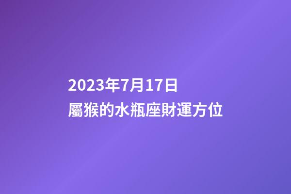 2023年7月17日屬猴的水瓶座財運方位-第1張-星座運勢-玄機派