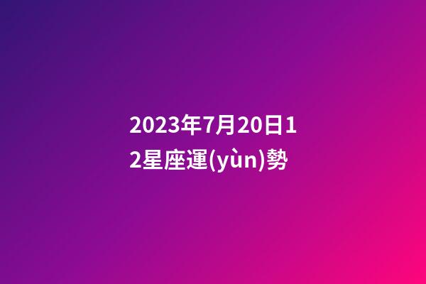 2023年7月20日12星座運(yùn)勢-第1張-星座運(yùn)勢-玄機(jī)派