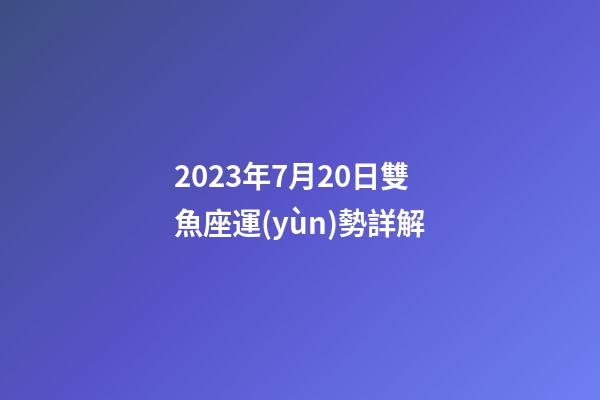 2023年7月20日雙魚座運(yùn)勢詳解-第1張-星座運(yùn)勢-玄機(jī)派