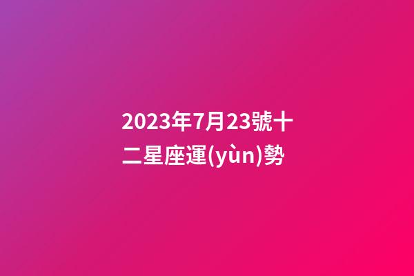 2023年7月23號十二星座運(yùn)勢-第1張-星座運(yùn)勢-玄機(jī)派