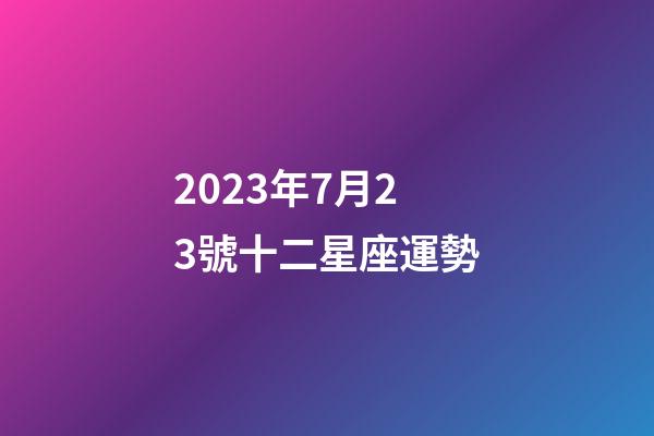 2023年7月23號十二星座運勢-第1張-星座運勢-玄機派