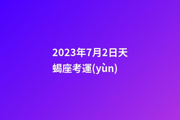 2023年7月2日天蝎座考運(yùn)-第1張-星座運(yùn)勢(shì)-玄機(jī)派