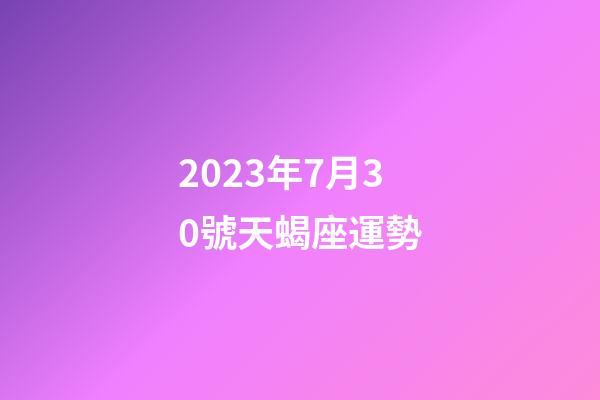 2023年7月30號天蝎座運勢-第1張-星座運勢-玄機派