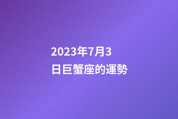 2023年7月3日巨蟹座的運勢-第1張-星座運勢-玄機派
