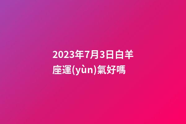 2023年7月3日白羊座運(yùn)氣好嗎-第1張-星座運(yùn)勢(shì)-玄機(jī)派