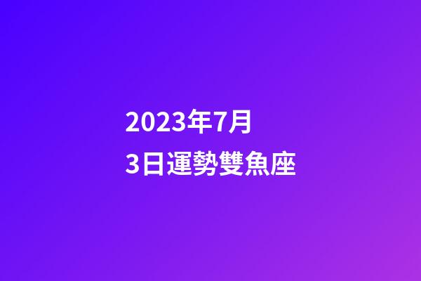 2023年7月3日運勢雙魚座-第1張-星座運勢-玄機派