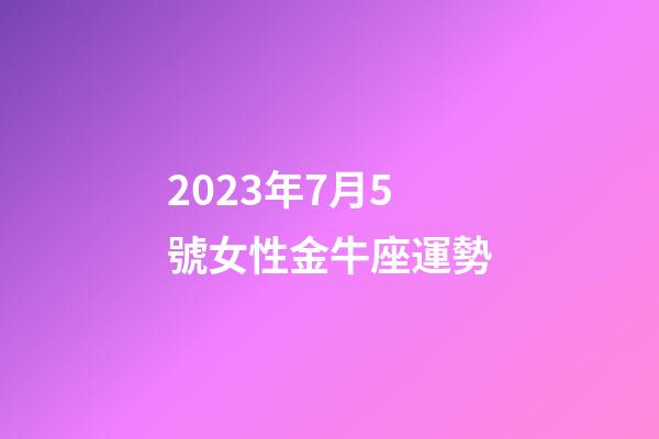 2023年7月5號女性金牛座運勢-第1張-星座運勢-玄機派