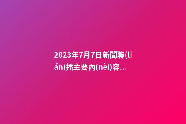 2023年7月7日新聞聯(lián)播主要內(nèi)容_2023年7月7日【中華取名網(wǎng)】上海XXX工程咨詢服務(wù)有限公司簽約-第1張-公司起名-玄機派