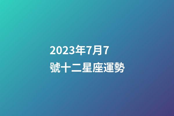 2023年7月7號十二星座運勢-第1張-星座運勢-玄機派