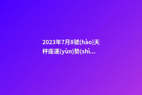 2023年7月8號(hào)天秤座運(yùn)勢(shì)-第1張-星座運(yùn)勢(shì)-玄機(jī)派