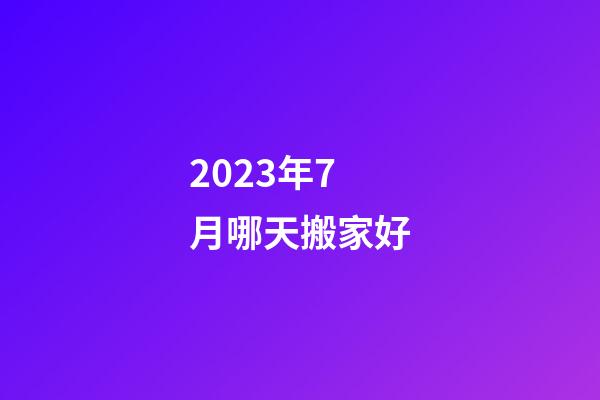 2023年7月哪天搬家好