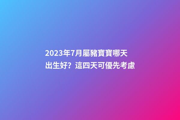 2023年7月屬豬寶寶哪天出生好？這四天可優先考慮