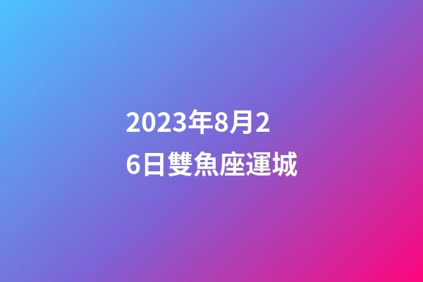 2023年8月26日雙魚座運城-第1張-星座運勢-玄機派
