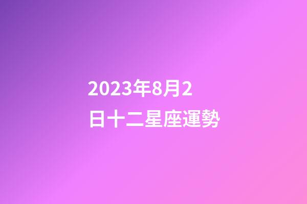 2023年8月2日十二星座運勢-第1張-星座運勢-玄機派
