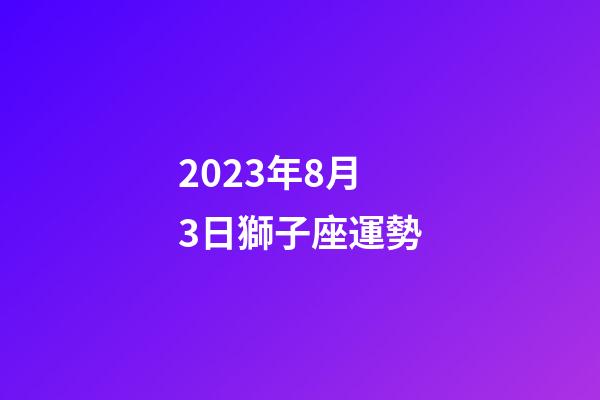 2023年8月3日獅子座運勢-第1張-星座運勢-玄機派