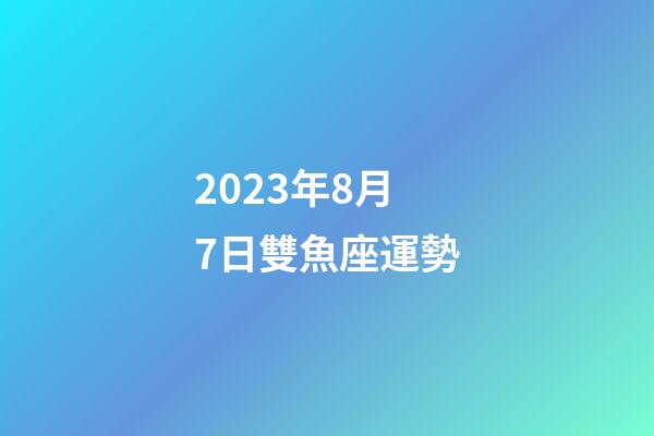2023年8月7日雙魚座運勢-第1張-星座運勢-玄機派