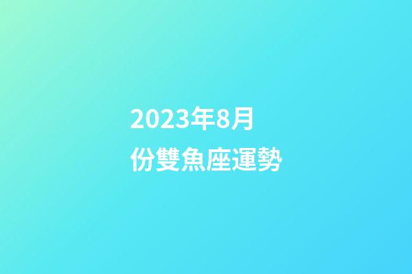 2023年8月份雙魚座運勢-第1張-星座運勢-玄機派