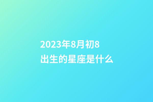 2023年8月初8出生的星座是什么-第1張-星座運勢-玄機派