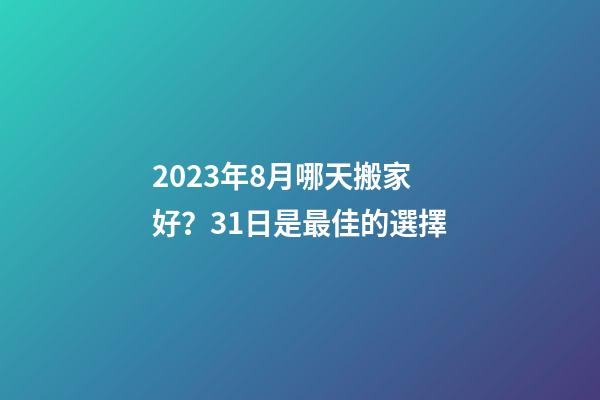 2023年8月哪天搬家好？31日是最佳的選擇