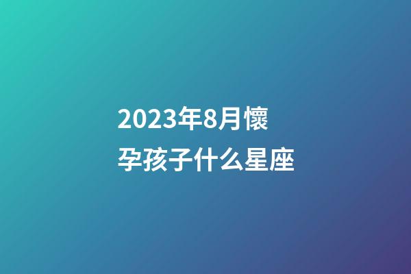 2023年8月懷孕孩子什么星座-第1張-星座運勢-玄機派