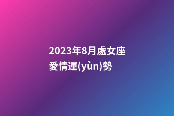 2023年8月處女座愛情運(yùn)勢-第1張-星座運(yùn)勢-玄機(jī)派