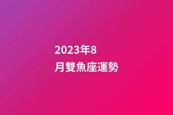 2023年8月雙魚座運勢-第1張-星座運勢-玄機派