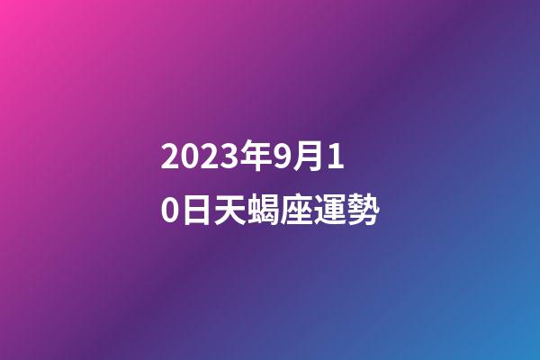2023年9月10日天蝎座運勢-第1張-星座運勢-玄機派