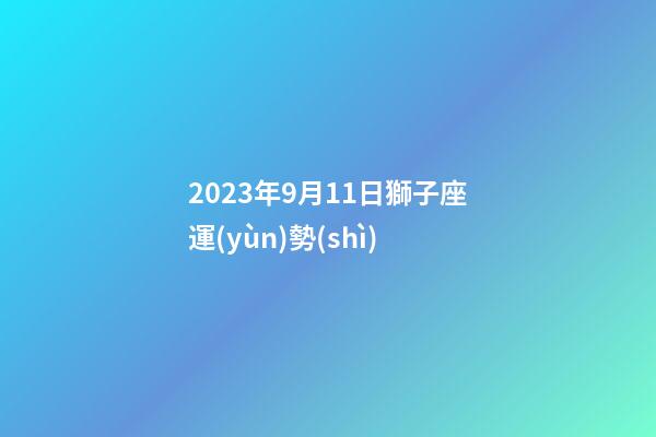 2023年9月11日獅子座運(yùn)勢(shì)-第1張-星座運(yùn)勢(shì)-玄機(jī)派
