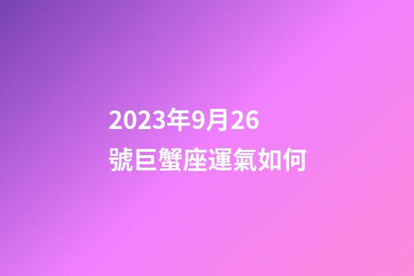 2023年9月26號巨蟹座運氣如何-第1張-星座運勢-玄機派
