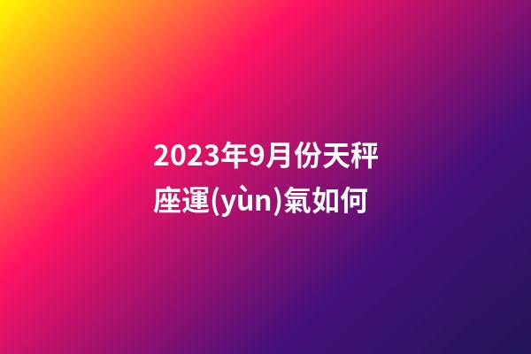 2023年9月份天秤座運(yùn)氣如何-第1張-星座運(yùn)勢(shì)-玄機(jī)派
