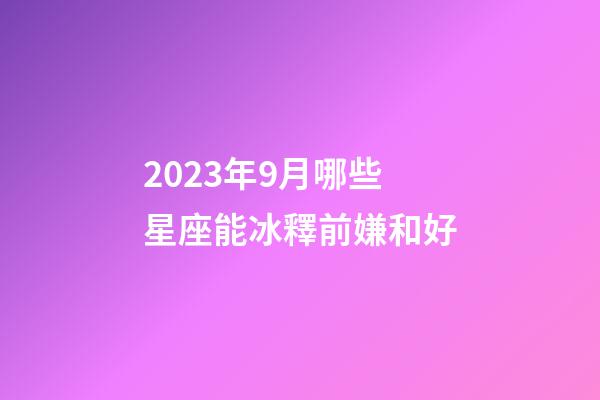2023年9月哪些星座能冰釋前嫌和好-第1張-星座運勢-玄機派