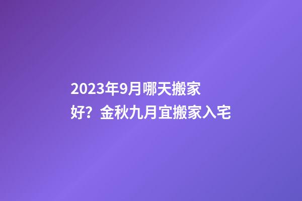 2023年9月哪天搬家好？金秋九月宜搬家入宅