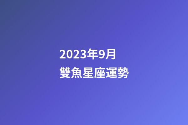 2023年9月雙魚星座運勢-第1張-星座運勢-玄機派