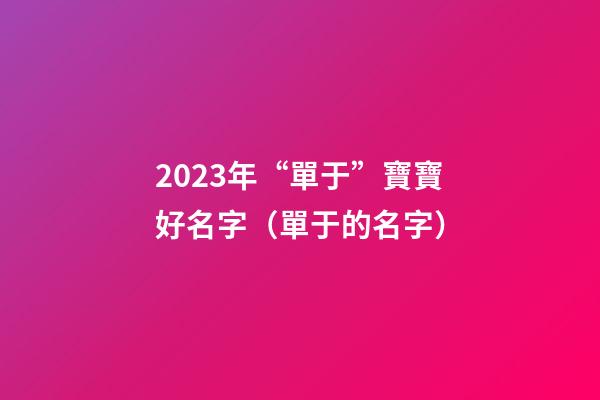 2023年“單于”寶寶好名字（單于的名字）