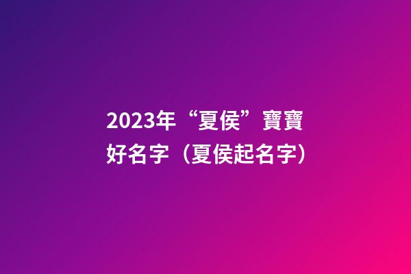2023年“夏侯”寶寶好名字（夏侯起名字）