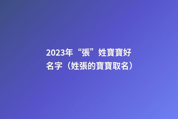 2023年“張”姓寶寶好名字（姓張的寶寶取名）