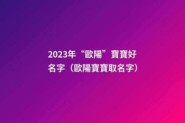 2023年“歐陽”寶寶好名字（歐陽寶寶取名字）