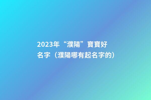 2023年“濮陽”寶寶好名字（濮陽哪有起名字的）