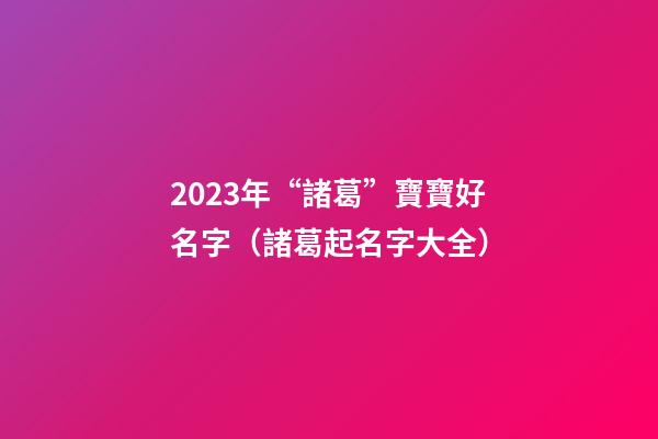 2023年“諸葛”寶寶好名字（諸葛起名字大全）