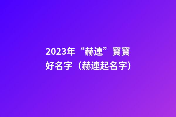 2023年“赫連”寶寶好名字（赫連起名字）
